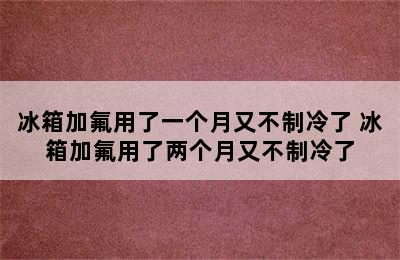 冰箱加氟用了一个月又不制冷了 冰箱加氟用了两个月又不制冷了